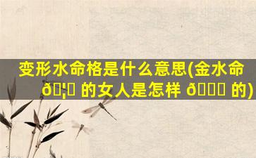 变形水命格是什么意思(金水命 🦍 的女人是怎样 🐘 的)